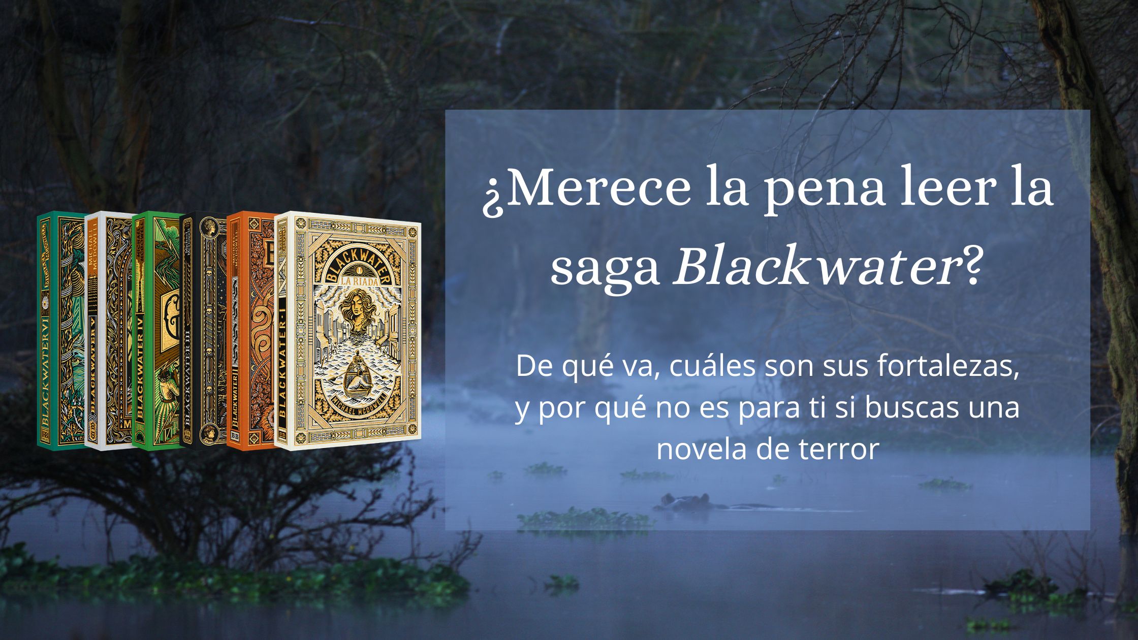 Portada de la entrada sobre si merece la pena leer la saga Blackwater. Tiene de fondo una imagen de un pantano de noche, en tonos azules, con una atmósfera tétrica. Hay una caja de texto azul, con el texto en letras blancas en la mitad derecha, y una creatividad con los seis libros ladeados en la izquierda.